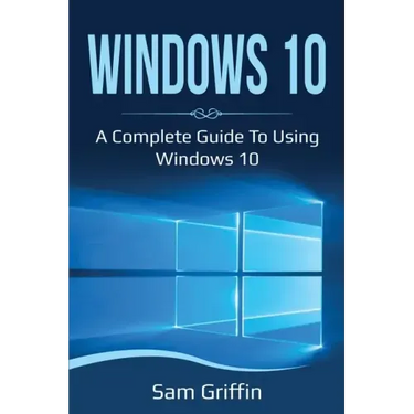 Windows 10: A Complete Guide to Using Windows 10