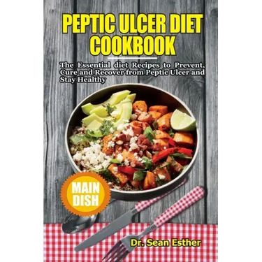 Peptic Ulcer Diet Cookbook: The Essential Diet Recipes to Prevent, Cure and Recover from Peptic Ulcer and Stay Healthy