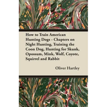 How to Train American Hunting Dogs - Chapters on Night Hunting, Training the Coon Dog, Hunting for Skunk, Opossum, Mink, Wolf, Coyote, Squirrel and Ra