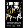 Strength Training Over 40: The Only Weight Training Workout Book You Will Need to Maintain or Build Your Strength, Muscle Mass, Energy, Overall Fitnes