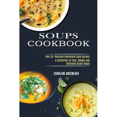 Soups Cookbook: Over 50+ Delicious Homemade Soup Recipes (A Collection of Easy, Simple and Delicious Asian Soups)