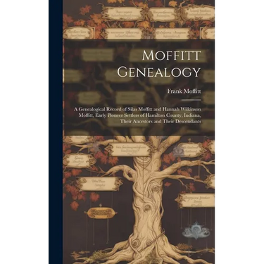 Moffitt Genealogy: a Genealogical Record of Silas Moffitt and Hannah Wilkinson Moffitt, Early Pioneer Settlers of Hamilton County, Indian