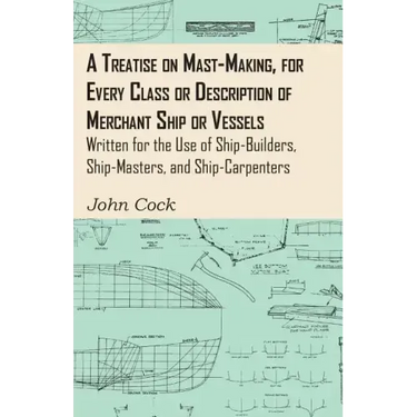 A Treatise on Mast-Making, for Every Class or Description of Merchant Ship or Vessels - Written for the Use of Ship-Builders, Ship-Masters, and Ship-C