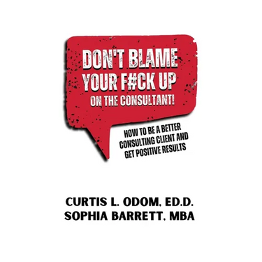 Don't Blame Your F#ck Up on the Consultant!: How To Be A Better Consulting Client And Get Positive Results