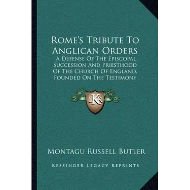 Rome's Tribute To Anglican Orders: A Defense Of The Episcopal Succession And Priesthood Of The Church Of England, Founded On The Testimony Of The Best