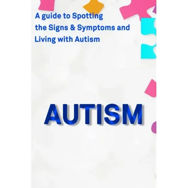 Autism: A Guide to Spotting the Signs and Symptoms and Living with Autism