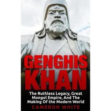 Genghis Khan: The Ruthless Legacy, Great Mongol Empire, And The Making Of The Modern World