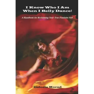 I KNOW WHO I AM WHEN I BELLY DANCE! A Handbook for Reclaiming Your True Feminine Self