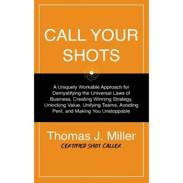 Call Your Shots: A Uniquely Workable Approach for Demystifying the Universal Laws of Business, Creating Winning Strategy, Unlocking Val