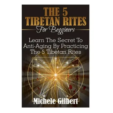 The 5 Tibetan Rites For Beginners: Learn The Secret To Anti-Aging By Practicing The 5 Tibetan Rites