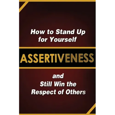 Assertiveness: How to Stand Up for Yourself and Still Win the Respect of Others