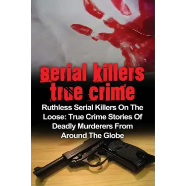 Serial Killers True Crime: Ruthless Serial Killers On The Loose: True Crime Stories Of Deadly Murderers From Around The Globe