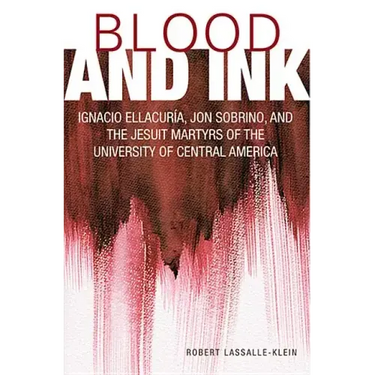 Blood and Ink; Ignacio Ellacuria, Jon Sobrino, and the Jesuit Martyrs of the University of Central America