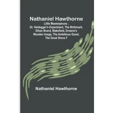 Nathaniel Hawthorne; Little Masterpieces; Dr. Heidegger's Experiment, The Birthmark, Ethan Brand, Wakefield, Drowne's Wooden Image, The Ambitious Gues