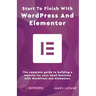 Start To Finish With WordPress & Elementor: The complete guide to building a website for your small business with WordPress and Elementor