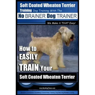 Soft Coated Wheaten Terrier Training Dog Training with the No BRAINER Dog TRAINER We Make it That EASY!: How to EASILY TRAIN Your Soft Coated Wheaten