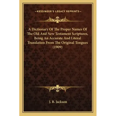 A Dictionary of the Proper Names of the Old and New Testament Scriptures, Being an Accurate and Literal Translation from the Original Tongues (1909)