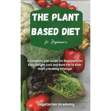 The Plant Based Diet For Beginners: A Complete Diet Guide for Beginners for Easy Weight Loss and Burn Fat to Kick-Start a Healthy Lifestyle
