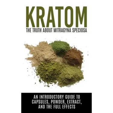 Kratom: The Truth About Mitragyna Speciosa: An Introductory Guide to Capsules, Powder, Extract, And The Full Effects
