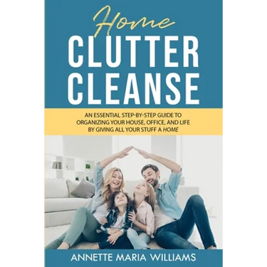 Home Clutter Cleanse: An Essential Step-by-Step Guide to Organizing your House, Office, and Life by Giving All Your Stuff a Home