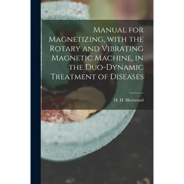 Manual for Magnetizing, With the Rotary and Vibrating Magnetic Machine, in the Duo-dynamic Treatment of Diseases