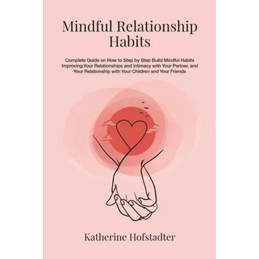 Mindful Relationship Habits: Complete Guide on How to Step by Step Build Mindful Habits Improving Your Relationships and Intimacy with Your Partner