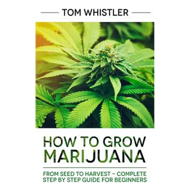 How to Grow Marijuana: From Seed to Harvest - Complete Step by Step Guide for Beginners