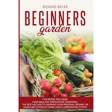 Beginners Garden: This Book Includes: Vegetable and Greenhouse Gardening. The Best Method to Growing Your Personal Organic or Raised Bed