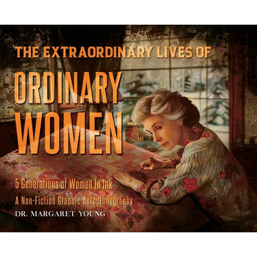The Extraordinary Lives Of Ordinary Women: 5 Generations of Women In Ink A Non Fiction Graphic Autoethnography