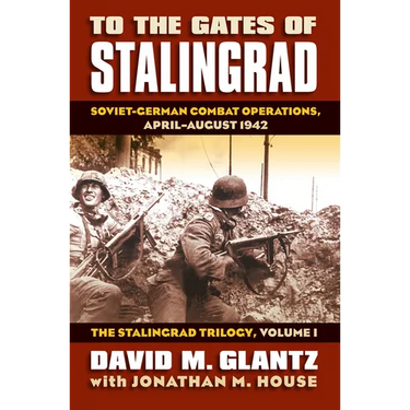 To the Gates of Stalingrad: Soviet-German Combat Operations, April-August 1942, the Stalingrad Trilogy, Volume I