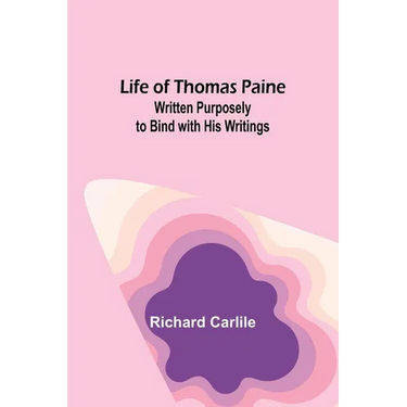 Life of Thomas Paine: Written Purposely to Bind with His Writings