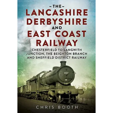 The Lancashire Derbyshire and East Coast Railway: Volume 1 - Chesterfield to Langwith Junction, the Beighton Branch and Sheffield District Railway