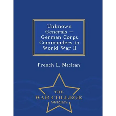 Unknown Generals - German Corps Commanders in World War II - War College Series