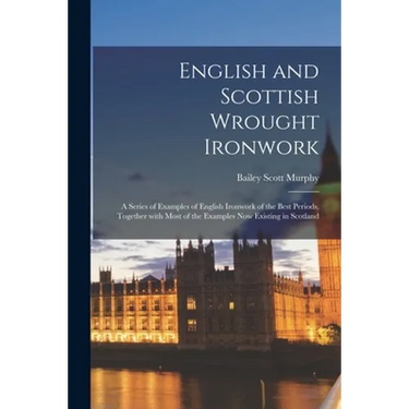 English and Scottish Wrought Ironwork; a Series of Examples of English Ironwork of the Best Periods, Together With Most of the Examples Now Existing i