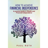 How to Achieve Financial Independence: A practical guide to Wealth and Financial Independence