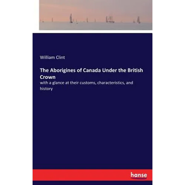 The Aborigines of Canada Under the British Crown: with a glance at their customs, characteristics, and history