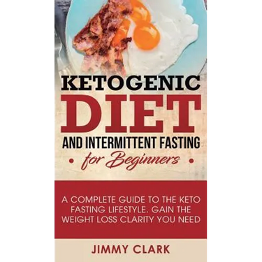 Ketogenic Diet and Intermittent Fasting for Beginners: A Complete Guide to the Keto Fasting Lifestyle Gain the Weight Loss Clarity You Need