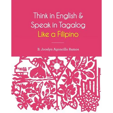 Think in English and Speak in Tagalog Like a Filipino: Your easy way of learning and pronouncing Tagalog Converse in Tagalog with confidence