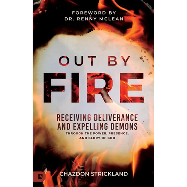 Out by Fire: Receiving Deliverance and Expelling Demons Through the Power, Presence and Glory of God