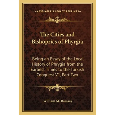 The Cities and Bishoprics of Phyrgia: Being an Essay of the Local History of Phrygia from the Earliest Times to the Turkish Conquest V1, Part Two