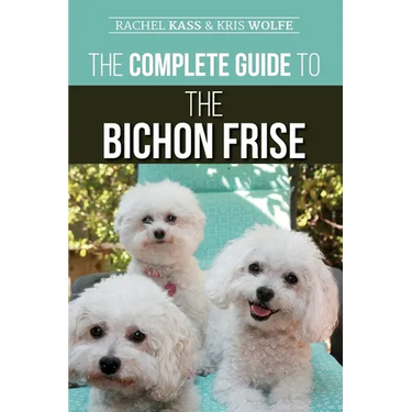 The Complete Guide to the Bichon Frise: Finding, Raising, Feeding, Training, Socializing, and Loving Your New Bichon Puppy