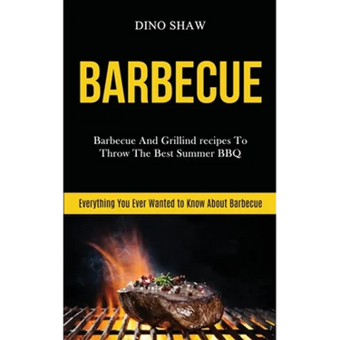 Barbecue: Barbecue and Grillind Recipes to Throw the Best Summer Bbq (Everything You Ever Wanted to Know About Barbecue)