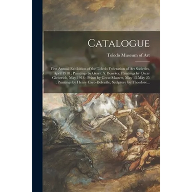 Catalogue: First Annual Exhibition of the Toledo Federation of Art Societies, April 1918; Paintings by Gerrit A. Beneker, Paintin