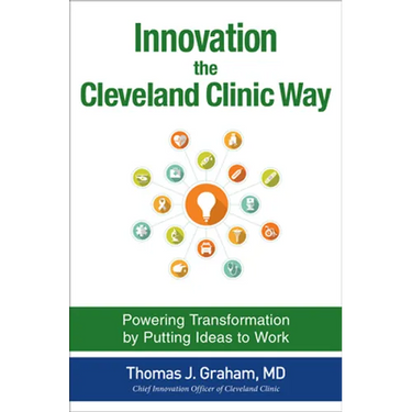 Innovation the Cleveland Clinic Way: Powering Transformation by Putting Ideas to Work