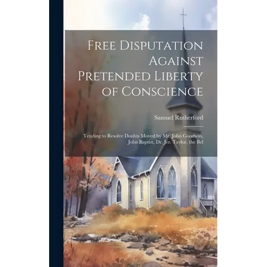 Free Disputation Against Pretended Liberty of Conscience: Tending to Resolve Doubts Moved by Mr. John Goodwin, John Baptist, Dr. Jer. Taylor, the Bel