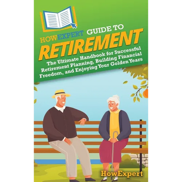 HowExpert Guide to Retirement: The Ultimate Handbook for Successful Retirement Planning, Building Financial Freedom, and Enjoying Your Golden Years