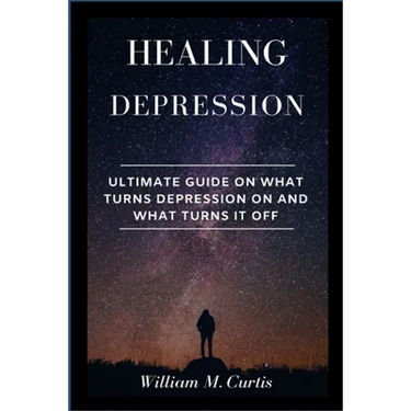Healing Depression: Ultimate Guide On What Turns Depression On And What Turns It Off