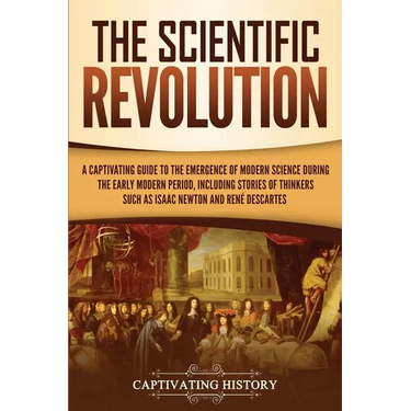 The Scientific Revolution: A Captivating Guide to the Emergence of Modern Science During the Early Modern Period, Including Stories of Thinkers Such a