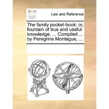 The Family Pocket-Book: Or, Fountain of True and Useful Knowledge. ... Compiled ... by Peregrine Montague, ...