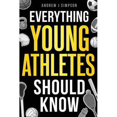 Everything Young Athletes Should Know: 101+ Essential Skills, Strategies, & Pro Tips for Thriving in Sports